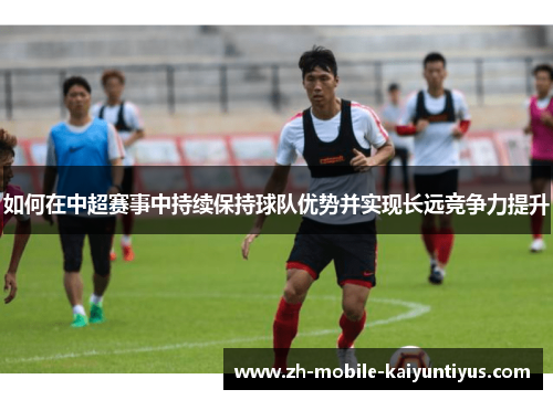 如何在中超赛事中持续保持球队优势并实现长远竞争力提升