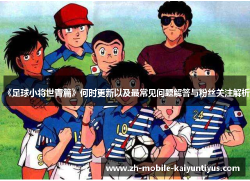 《足球小将世青篇》何时更新以及最常见问题解答与粉丝关注解析