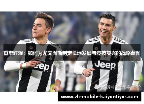 重塑辉煌：如何为尤文图斯制定长远发展与竞技复兴的战略蓝图