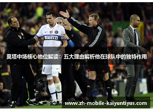 莫塔中场核心地位解读：五大理由解析他在球队中的独特作用
