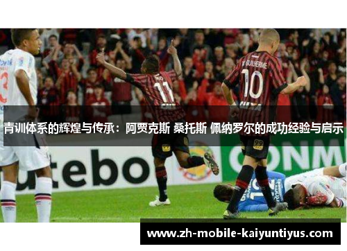 青训体系的辉煌与传承：阿贾克斯 桑托斯 佩纳罗尔的成功经验与启示