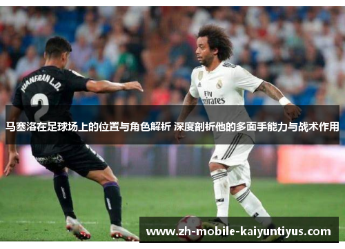 马塞洛在足球场上的位置与角色解析 深度剖析他的多面手能力与战术作用