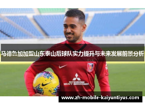 马德鲁加加盟山东泰山后球队实力提升与未来发展前景分析