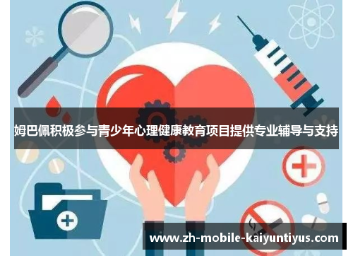 姆巴佩积极参与青少年心理健康教育项目提供专业辅导与支持