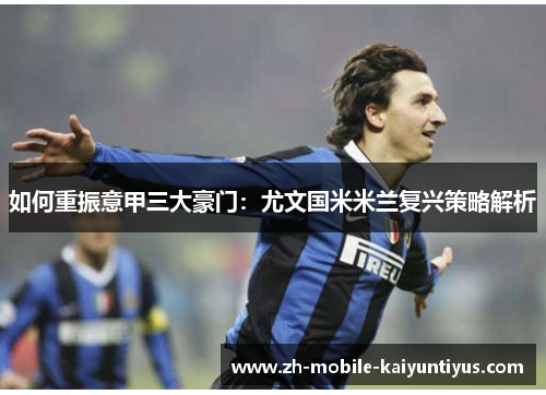如何重振意甲三大豪门：尤文国米米兰复兴策略解析