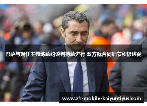 巴萨与现任主教练续约谈判持续进行 双方就合同细节积极磋商