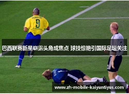 巴西联赛新星崭露头角成焦点 球技惊艳引国际足坛关注
