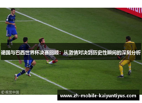 德国与巴西世界杯决赛回顾：从激情对决到历史性瞬间的深刻分析