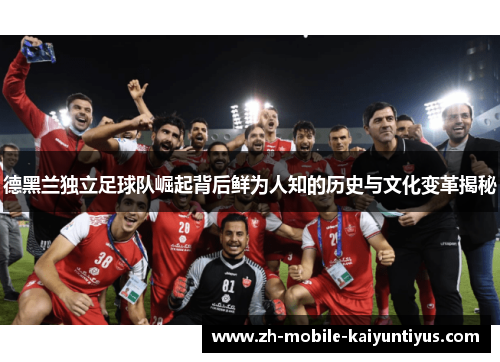 德黑兰独立足球队崛起背后鲜为人知的历史与文化变革揭秘