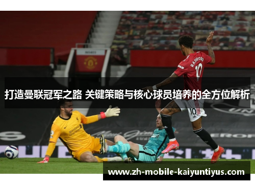 打造曼联冠军之路 关键策略与核心球员培养的全方位解析