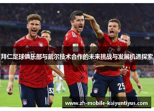 拜仁足球俱乐部与戴尔技术合作的未来挑战与发展机遇探索