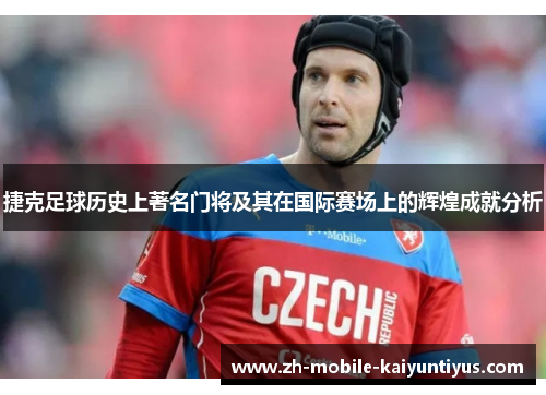 捷克足球历史上著名门将及其在国际赛场上的辉煌成就分析