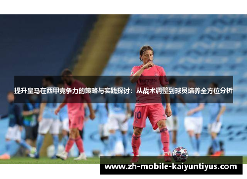 提升皇马在西甲竞争力的策略与实践探讨：从战术调整到球员培养全方位分析