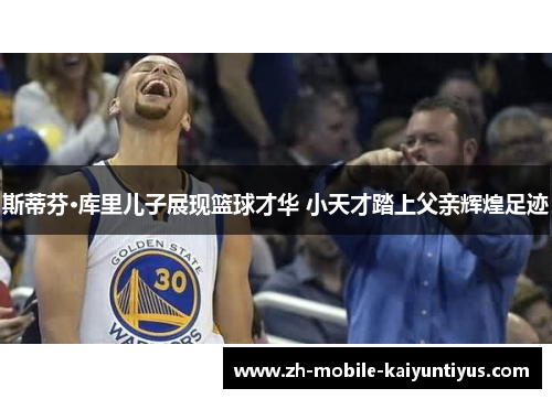 斯蒂芬·库里儿子展现篮球才华 小天才踏上父亲辉煌足迹