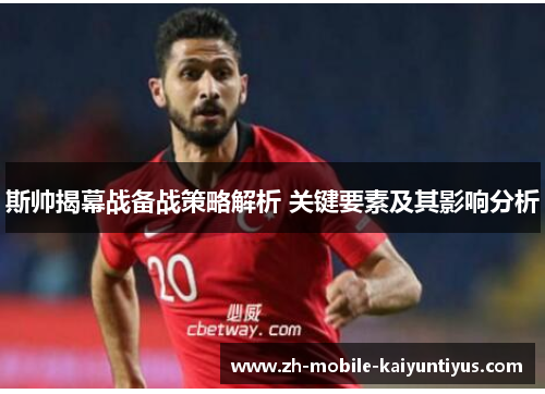 斯帅揭幕战备战策略解析 关键要素及其影响分析