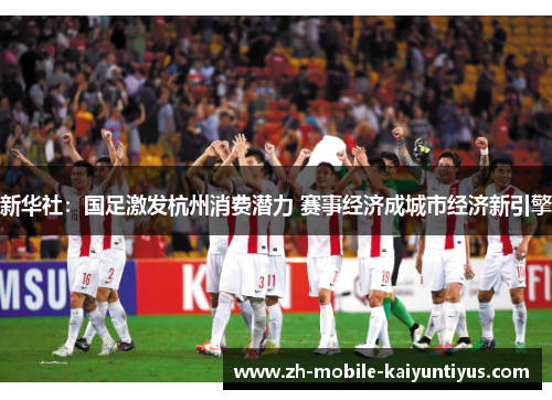 新华社：国足激发杭州消费潜力 赛事经济成城市经济新引擎