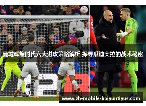 曼城辉煌时代六大进攻策略解析 探寻瓜迪奥拉的战术秘密