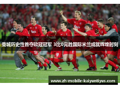 曼城历史性首夺欧冠冠军 3比0完胜国际米兰成就辉煌时刻