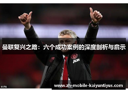 曼联复兴之路：六个成功案例的深度剖析与启示