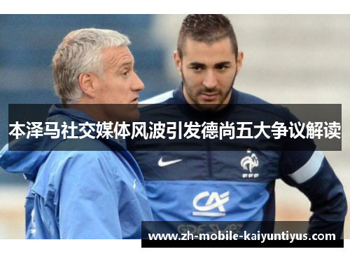 本泽马社交媒体风波引发德尚五大争议解读