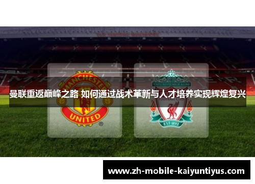 曼联重返巅峰之路 如何通过战术革新与人才培养实现辉煌复兴
