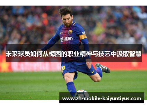 未来球员如何从梅西的职业精神与技艺中汲取智慧