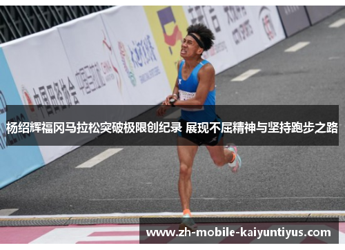 杨绍辉福冈马拉松突破极限创纪录 展现不屈精神与坚持跑步之路