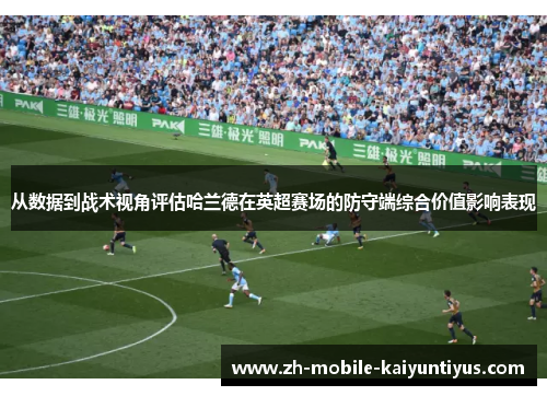 从数据到战术视角评估哈兰德在英超赛场的防守端综合价值影响表现