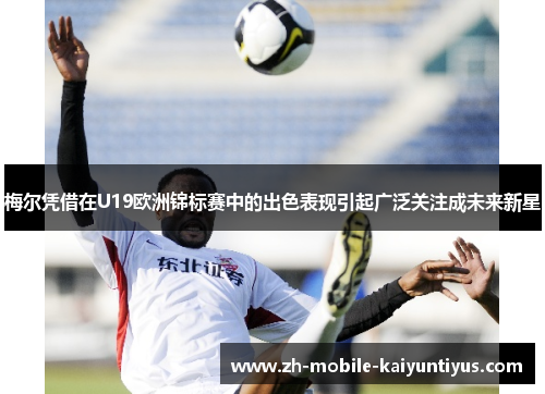 梅尔凭借在U19欧洲锦标赛中的出色表现引起广泛关注成未来新星