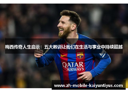 梅西传奇人生启示：五大教训让我们在生活与事业中持续超越