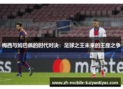 梅西与姆巴佩的时代对决：足球之王未来的王座之争