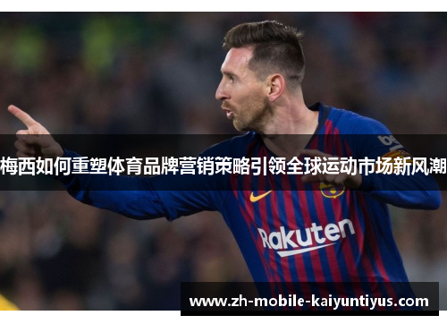 梅西如何重塑体育品牌营销策略引领全球运动市场新风潮