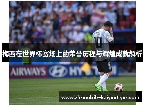 梅西在世界杯赛场上的荣誉历程与辉煌成就解析