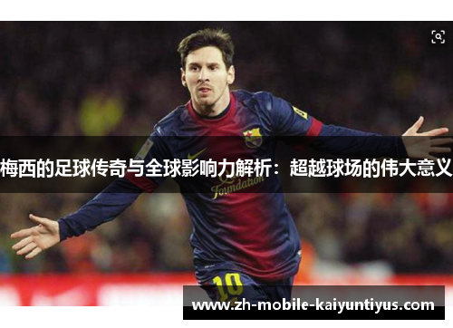 梅西的足球传奇与全球影响力解析：超越球场的伟大意义