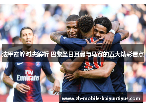 法甲巅峰对决解析 巴黎圣日耳曼与马赛的五大精彩看点