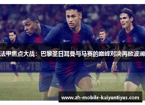 法甲焦点大战：巴黎圣日耳曼与马赛的巅峰对决再掀波澜