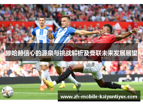 滕哈赫信心的源泉与挑战解析及曼联未来发展展望