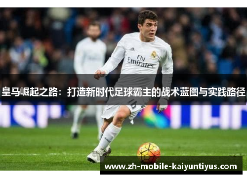 皇马崛起之路：打造新时代足球霸主的战术蓝图与实践路径