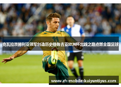 克瓦拉茨赫利亚领军创造历史格鲁吉亚欧洲杯出线之路点燃全国足球