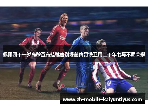 佩佩四十一岁高龄宣布挂靴告别绿茵传奇铁卫用二十年书写不屈荣耀 佩佩四十一岁高龄宣布挂靴告别绿茵传奇铁卫用二十年书写不屈荣耀