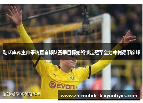勒沃库森主帅采访直言球队赛季目标始终锁定冠军全力冲刺德甲巅峰