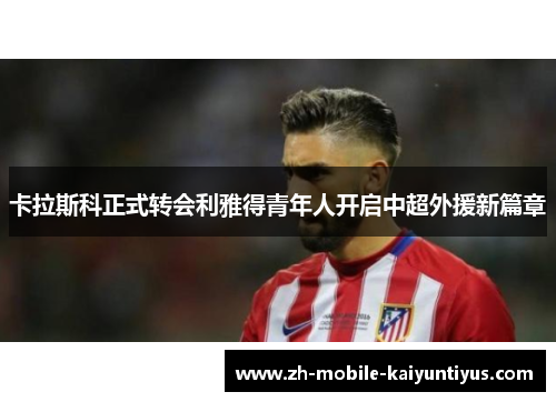 卡拉斯科正式转会利雅得青年人开启中超外援新篇章