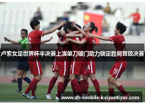 卢索女足世界杯半决赛上演单刀破门助力锁定胜局晋级决赛