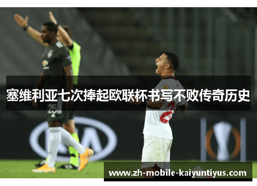 塞维利亚七次捧起欧联杯书写不败传奇历史 塞维利亚七次捧起欧联杯书写不败传奇历史