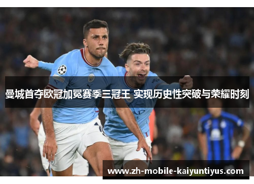 曼城首夺欧冠加冕赛季三冠王 实现历史性突破与荣耀时刻