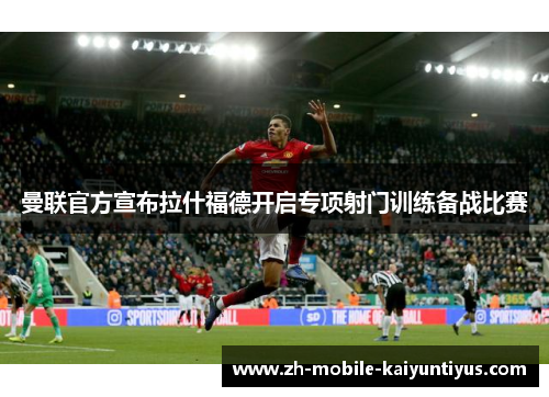 曼联官方宣布拉什福德开启专项射门训练备战比赛