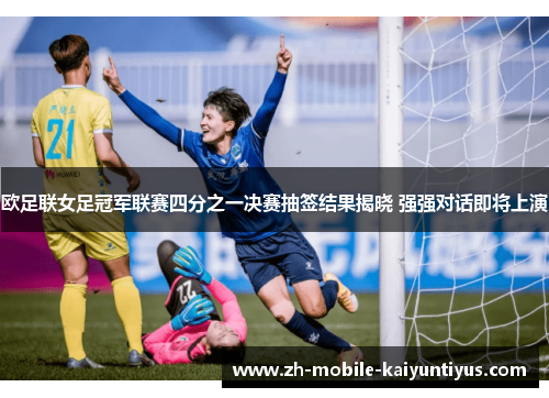 欧足联女足冠军联赛四分之一决赛抽签结果揭晓 强强对话即将上演 欧足联女足冠军联赛四分之一决赛抽签结果揭晓 强强对话即将上演