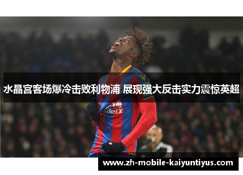 水晶宫客场爆冷击败利物浦 展现强大反击实力震惊英超