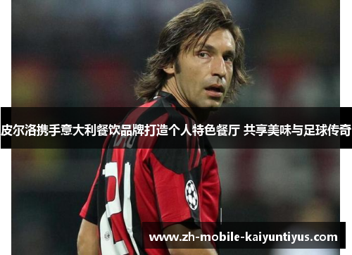 皮尔洛携手意大利餐饮品牌打造个人特色餐厅 共享美味与足球传奇