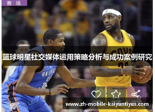 篮球明星社交媒体运用策略分析与成功案例研究